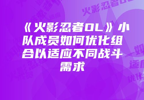 《火影忍者OL》小队成员如何优化组合以适应不同战斗需求