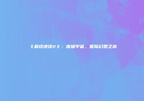 《最终地球2》：废墟宇宙，星际幻想之旅