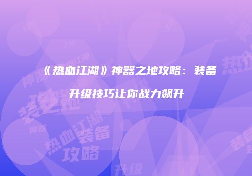 《热血江湖》神器之地攻略：装备升级技巧让你战力飙升