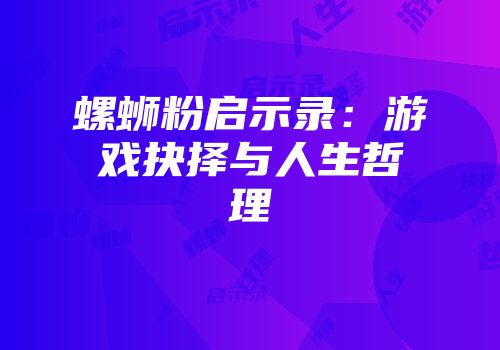 螺蛳粉启示录：游戏抉择与人生哲理