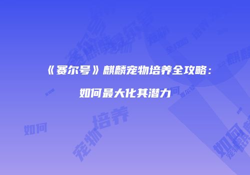 《赛尔号》麒麟宠物培养全攻略：如何最大化其潜力