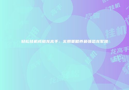 轻松挂机成驯龙高手：实用策略养最强恐龙军团