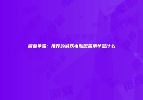 魔兽争霸：推荐的游戏电脑配置清单是什么