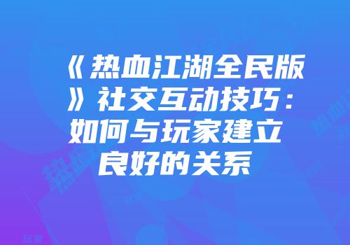 《热血江湖全民版》社交互动技巧:如何与玩家建立良好的关系
