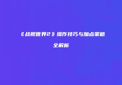 《战舰世界2》操作技巧与加点策略全解析