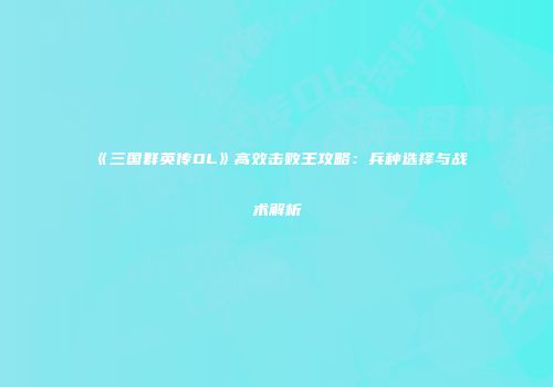 《三国群英传OL》高效击败王攻略：兵种选择与战术解析