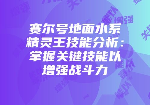 赛尔号地面水系精灵王技能分析:掌握关键技能以增强战斗力