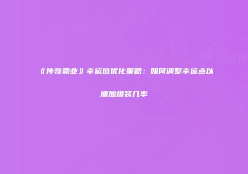 《传奇霸业》幸运值优化策略：如何调整幸运点以增加爆装几率