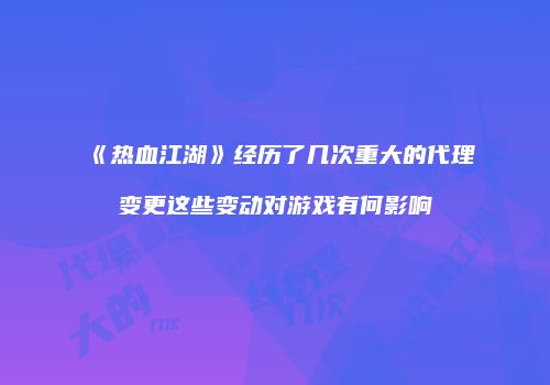 《热血江湖》经历了几次重大的代理变更这些变动对游戏有何影响