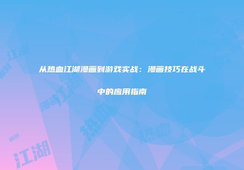 从热血江湖漫画到游戏实战：漫画技巧在战斗中的应用指南