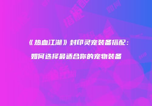 《热血江湖》封印灵宠装备搭配：如何选择最适合你的宠物装备