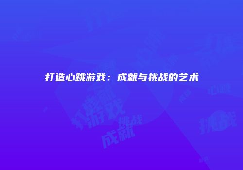 打造心跳游戏：成就与挑战的艺术