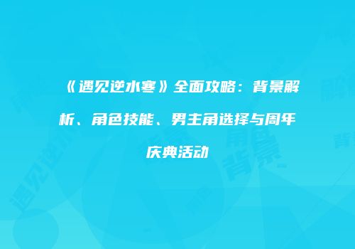 《遇见逆水寒》全面攻略：背景解析、角色技能、男主角选择与周年庆典活动