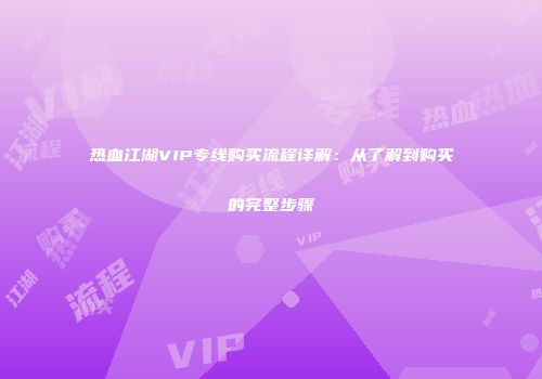 热血江湖VIP专线购买流程详解：从了解到购买的完整步骤