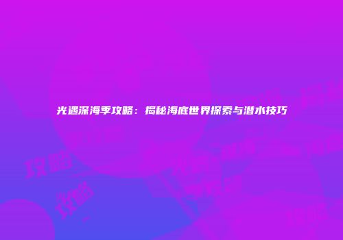 光遇深海季攻略：揭秘海底世界探索与潜水技巧
