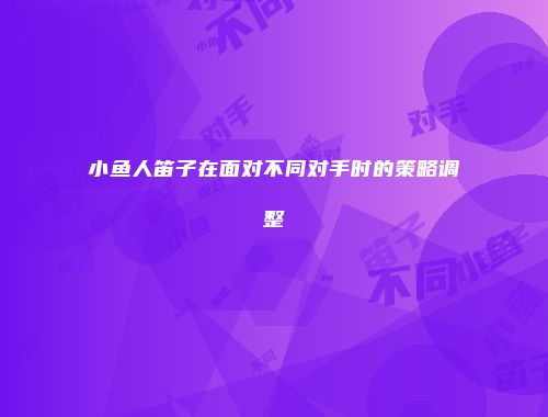 小鱼人笛子在面对不同对手时的策略调整