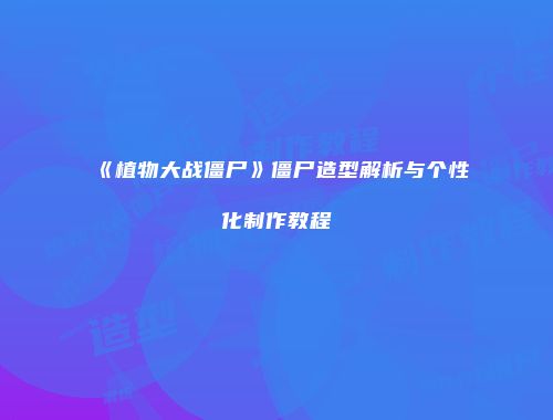 《植物大战僵尸》僵尸造型解析与个性化制作教程