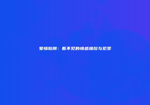 爱情陷阱：看不见的情感操控与犯罪