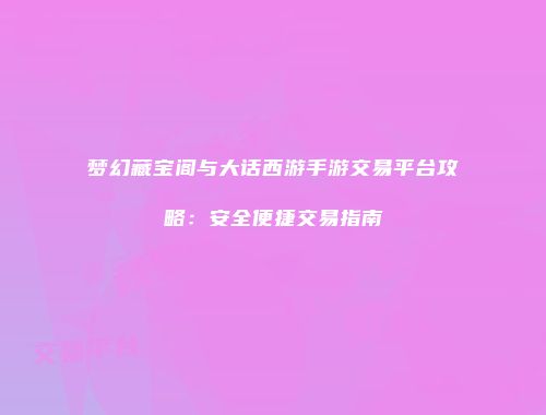 梦幻藏宝阁与大话西游手游交易平台攻略：安全便捷交易指南