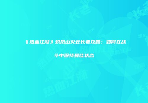 《热血江湖》炽凤山火云长老攻略：如何在战斗中保持最佳状态