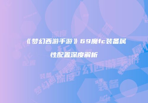 《梦幻西游手游》69魔fc装备属性配置深度解析