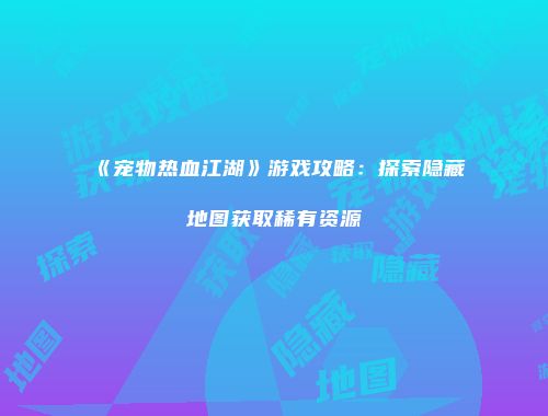 《宠物热血江湖》游戏攻略：探索隐藏地图获取稀有资源