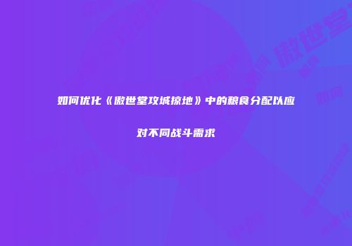如何优化《傲世堂攻城掠地》中的粮食分配以应对不同战斗需求
