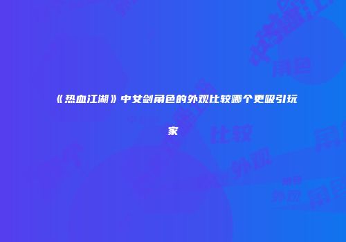 《热血江湖》中女剑角色的外观比较哪个更吸引玩家