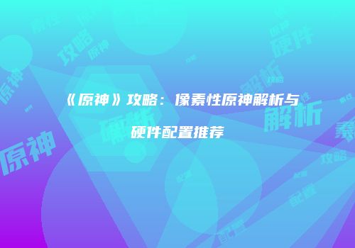 《原神》攻略：像素性原神解析与硬件配置推荐