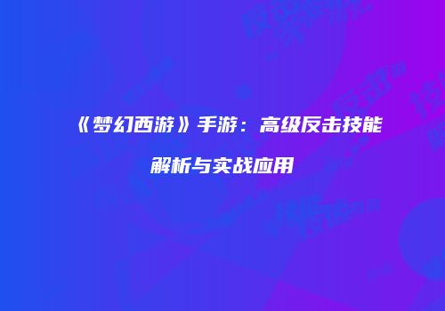 《梦幻西游》手游：高级反击技能解析与实战应用