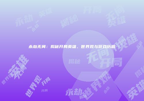 永劫无间：揭秘开局英雄、世界观与游戏历程