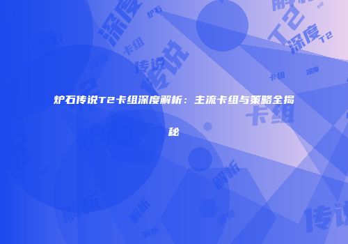 炉石传说T2卡组深度解析：主流卡组与策略全揭秘