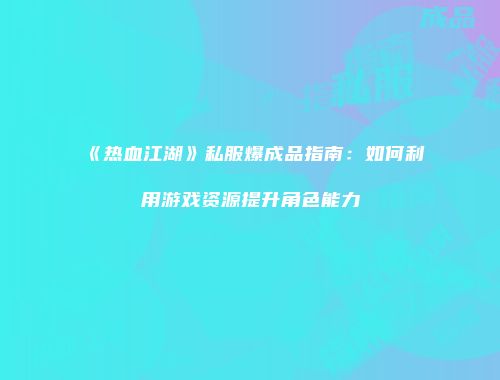 《热血江湖》私服爆成品指南：如何利用游戏资源提升角色能力
