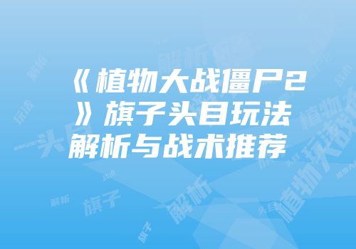 《植物大战僵尸2》旗子头目玩法解析与战术推荐