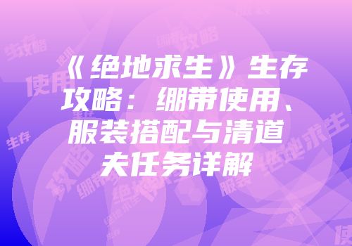 《绝地求生》生存攻略：绷带使用、服装搭配与清道夫任务详解