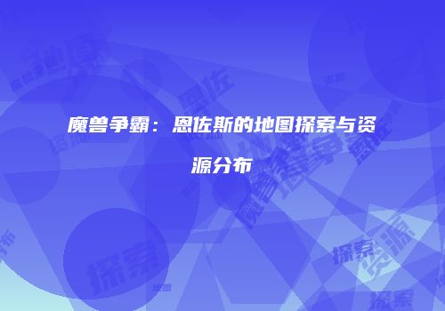 魔兽争霸：恩佐斯的地图探索与资源分布