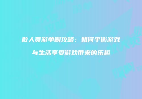 散人页游单刷攻略：如何平衡游戏与生活享受游戏带来的乐趣