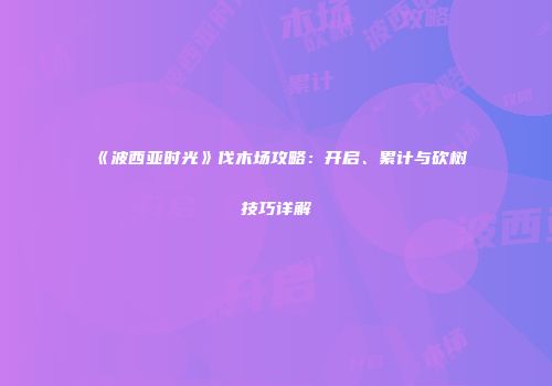 《波西亚时光》伐木场攻略：开启、累计与砍树技巧详解