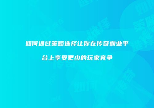 如何通过策略选择让你在传奇霸业平台上享受更少的玩家竞争