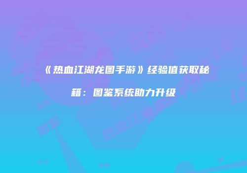 《热血江湖龙图手游》经验值获取秘籍：图鉴系统助力升级