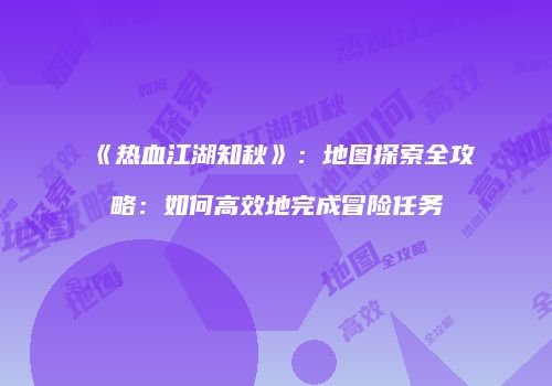 《热血江湖知秋》：地图探索全攻略：如何高效地完成冒险任务