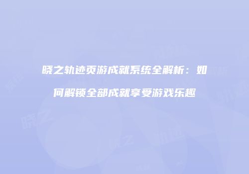 晓之轨迹页游成就系统全解析：如何解锁全部成就享受游戏乐趣