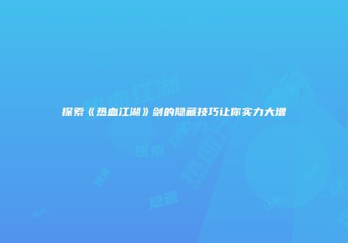 探索《热血江湖》剑的隐藏技巧让你实力大增