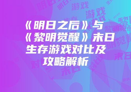 《明日之后》与《黎明觉醒》末日生存游戏对比及攻略解析
