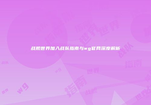战舰世界加入战队指南与wg官网深度解析