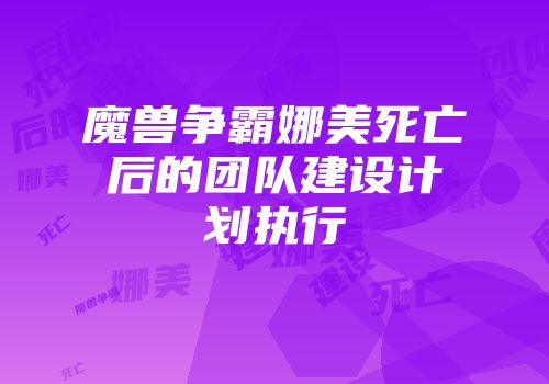 魔兽争霸娜美死亡后的团队建设计划执行