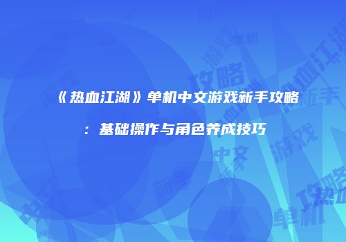 《热血江湖》单机中文游戏新手攻略：基础操作与角色养成技巧