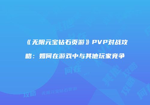 《无限元宝钻石页游》PVP对战攻略：如何在游戏中与其他玩家竞争