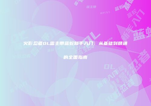 火影忍者OL雷主带蓝蛇新手入门:从基础到精通的全面指南
