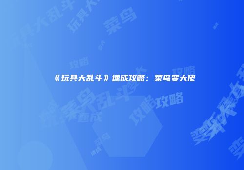 《玩具大乱斗》速成攻略：菜鸟变大佬
